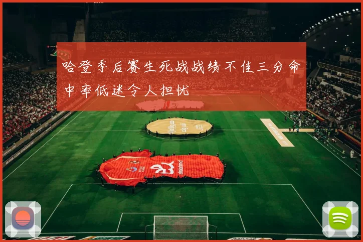 哈登季后赛生死战战绩不佳三分命中率低迷令人担忧
