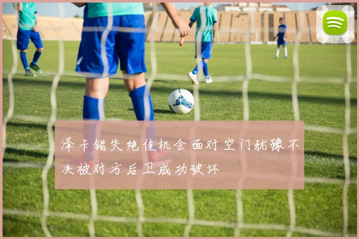 泽卡错失绝佳机会面对空门犹豫不决被对方后卫成功破坏
