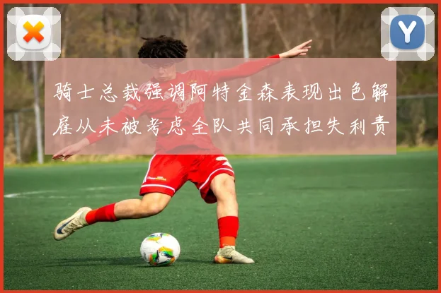 骑士总裁强调阿特金森表现出色解雇从未被考虑全队共同承担失利责任