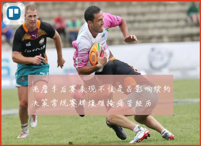 老詹季后赛表现不佳是否影响续约决策常规赛辉煌难掩痛苦经历