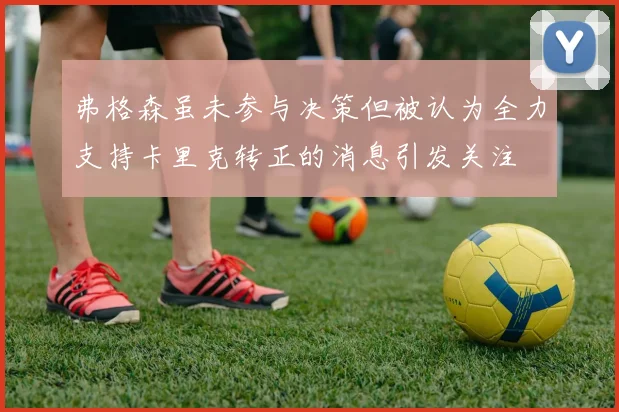 弗格森虽未参与决策但被认为全力支持卡里克转正的消息引发关注