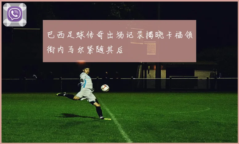 巴西足球传奇出场记录揭晓卡福领衔内马尔紧随其后