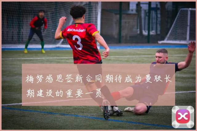 梅努感恩签新合同期待成为曼联长期建设的重要一员