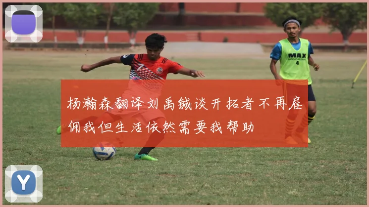 杨瀚森翻译刘禹铖谈开拓者不再雇佣我但生活依然需要我帮助