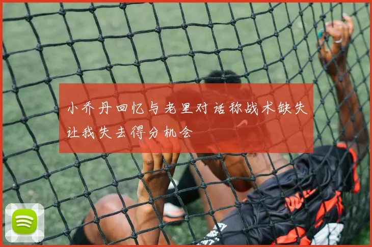 小乔丹回忆与老里对话称战术缺失让我失去得分机会