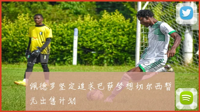 佩德罗坚定追求巴萨梦想切尔西暂无出售计划