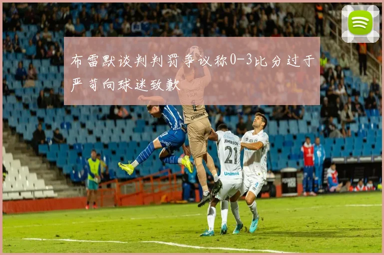 布雷默谈判判罚争议称0-3比分过于严苛向球迷致歉