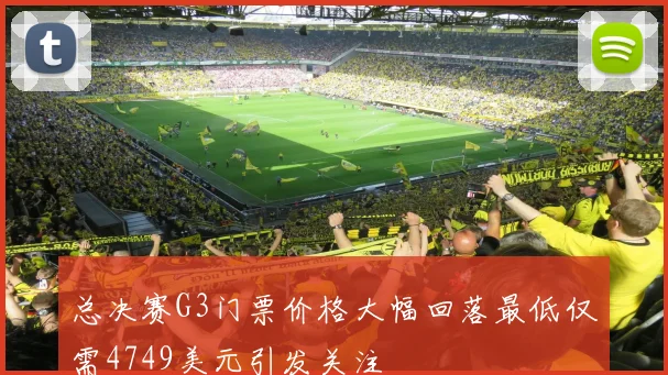 总决赛G3门票价格大幅回落最低仅需4749美元引发关注