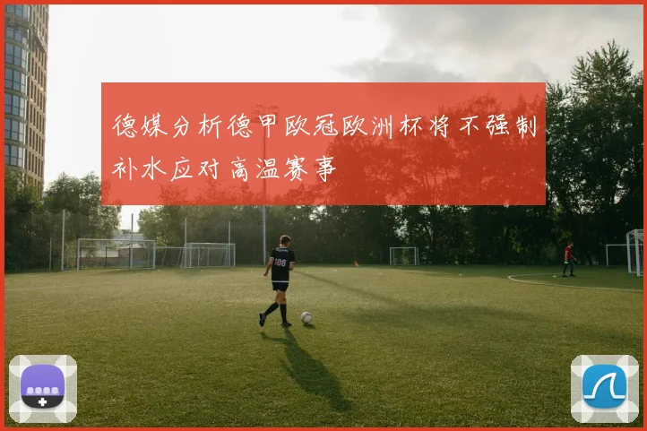 德媒分析德甲欧冠欧洲杯将不强制补水应对高温赛事