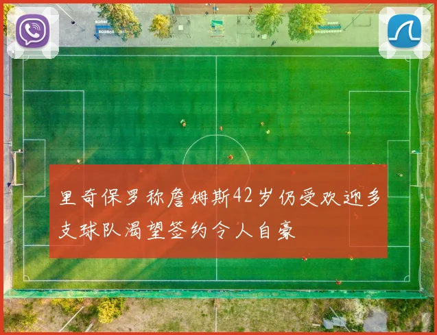 里奇保罗称詹姆斯42岁仍受欢迎多支球队渴望签约令人自豪