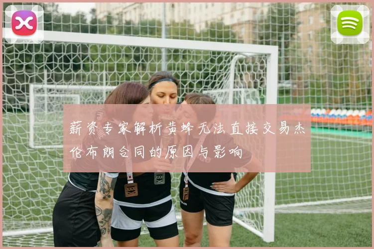 薪资专家解析黄蜂无法直接交易杰伦布朗合同的原因与影响