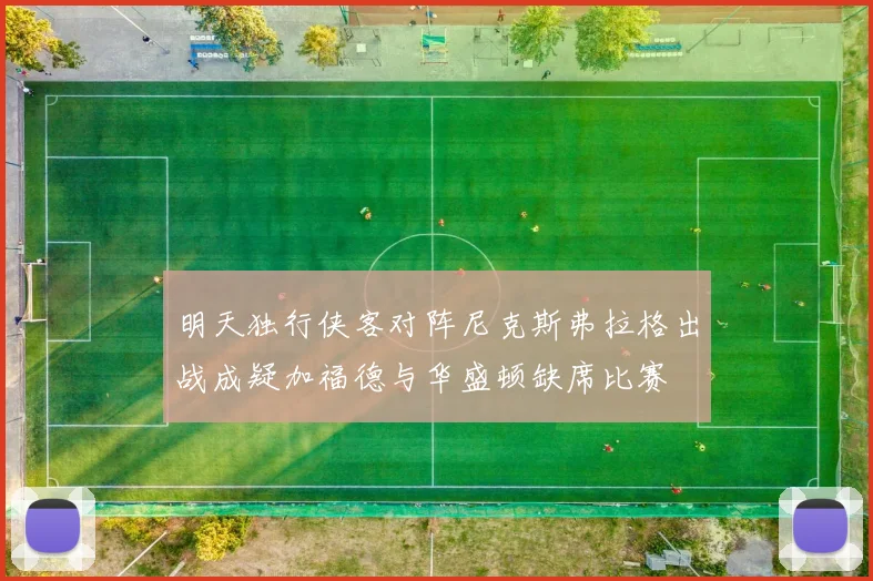 明天独行侠客对阵尼克斯弗拉格出战成疑加福德与华盛顿缺席比赛