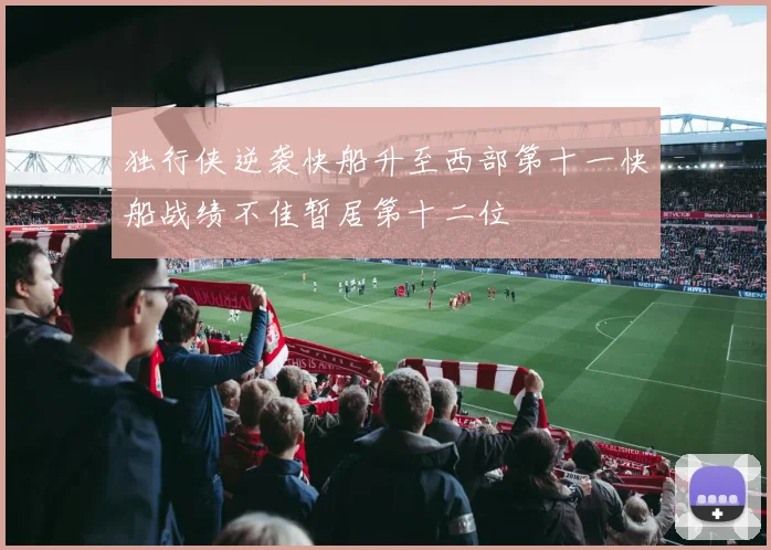 独行侠逆袭快船升至西部第十一快船战绩不佳暂居第十二位