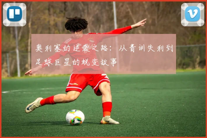 奥利塞的逆袭之路：从青训失利到足球巨星的蜕变故事