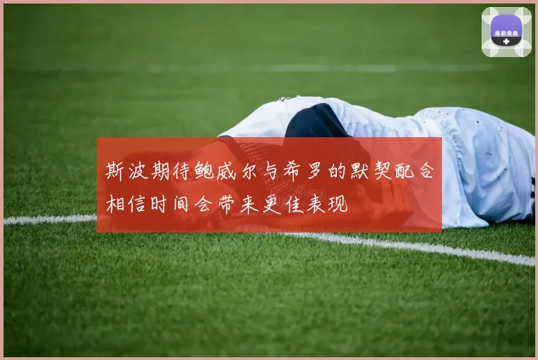 斯波期待鲍威尔与希罗的默契配合相信时间会带来更佳表现