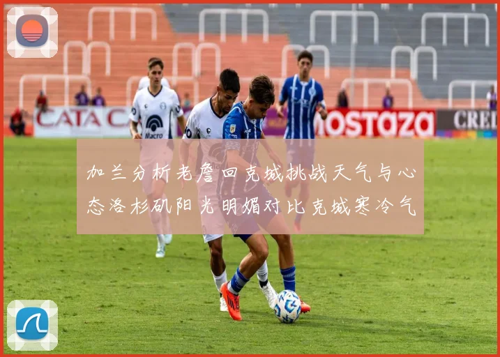 加兰分析老詹回克城挑战天气与心态洛杉矶阳光明媚对比克城寒冷气候