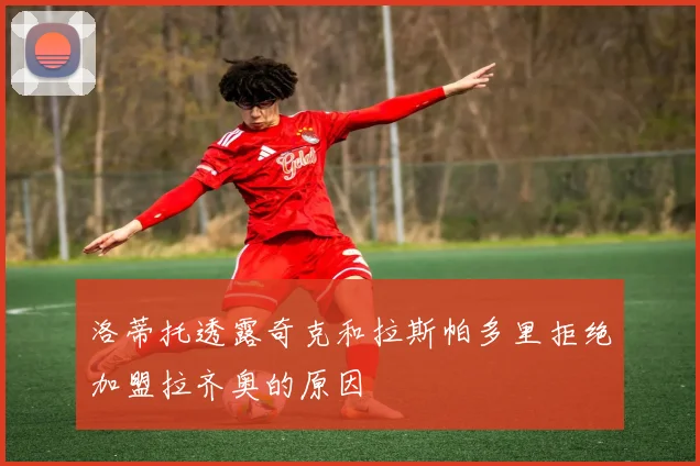洛蒂托透露奇克和拉斯帕多里拒绝加盟拉齐奥的原因