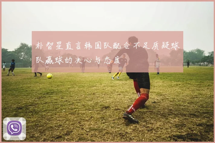 朴智星直言韩国队配合不足质疑球队赢球的决心与态度