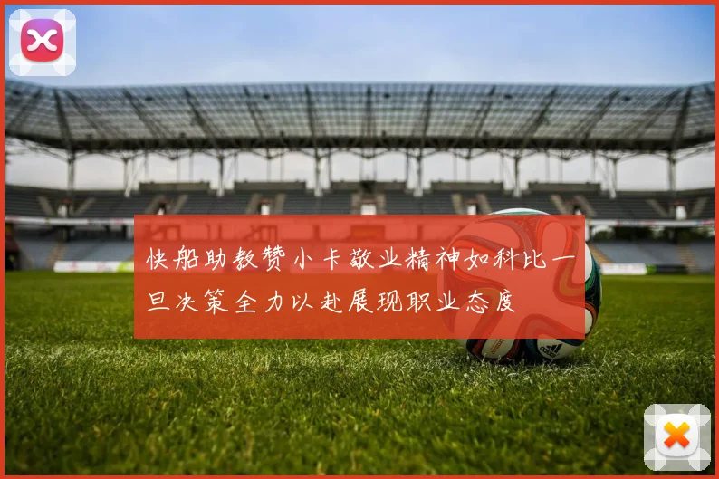 快船助教赞小卡敬业精神如科比一旦决策全力以赴展现职业态度