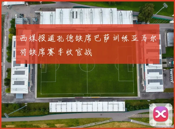 西媒报道孔德缺席巴萨训练亚马尔将缺席赛季收官战