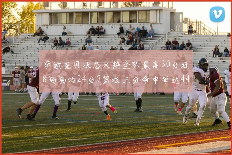 萨迪克贝状态火热全队最高30分近8场场均24分7篮板三分命中率达44
