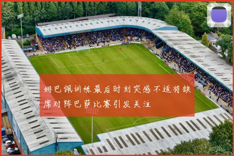 姆巴佩训练最后时刻突感不适将缺席对阵巴萨比赛引发关注