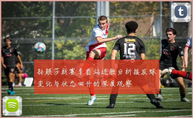 孙颖莎新赛季首站连胜分析接发球变化与状态回升的深度观察