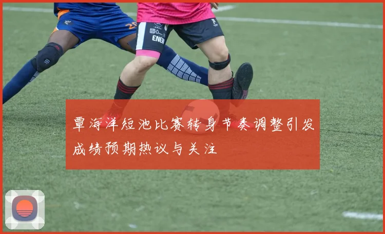 覃海洋短池比赛转身节奏调整引发成绩预期热议与关注