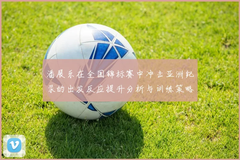 潘展乐在全国锦标赛中冲击亚洲纪录的出发反应提升分析与训练策略探讨