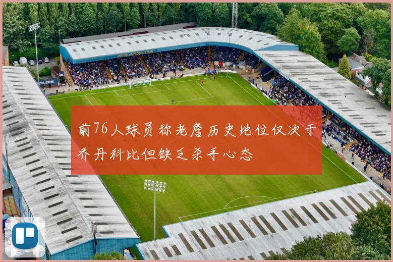 前76人球员称老詹历史地位仅次于乔丹科比但缺乏杀手心态