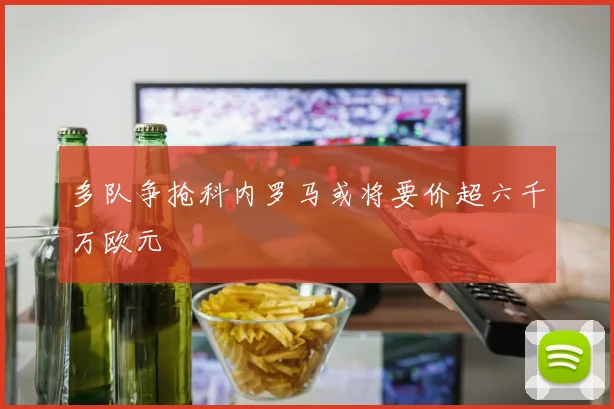 多队争抢科内罗马或将要价超六千万欧元
